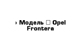  › Модель ­ Opel Frontera